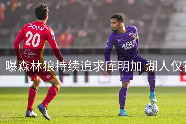 曝森林狼持续追求库明加 湖人仅被视作谈判筹码