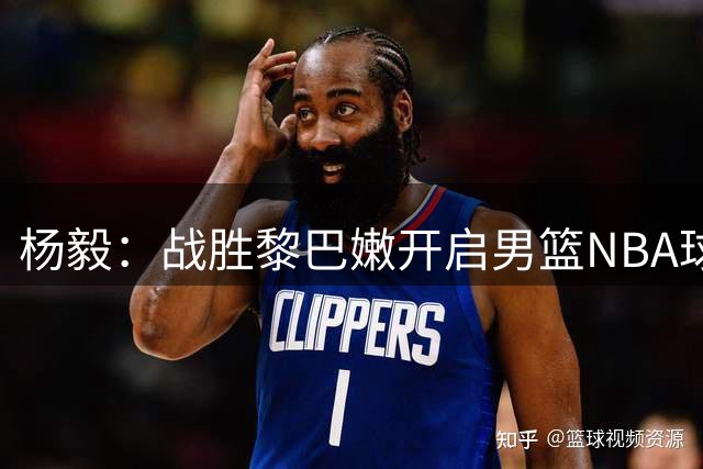 杨毅：战胜黎巴嫩开启男篮NBA球员新时代
